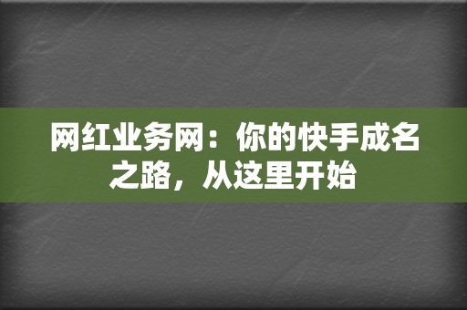 网红业务网：你的快手成名之路，从这里开始