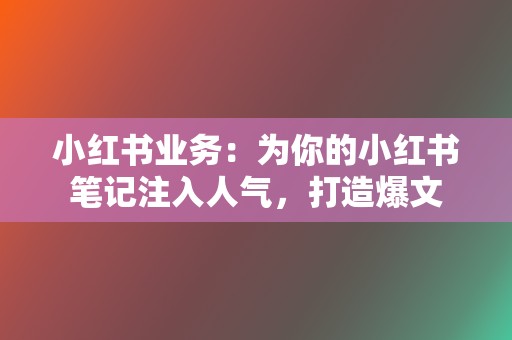 小红书业务：为你的小红书笔记注入人气，打造爆文