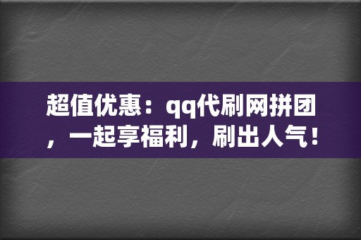 超值优惠：qq代刷网拼团，一起享福利，刷出人气！