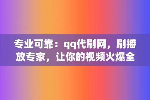 专业可靠：qq代刷网，刷播放专家，让你的视频火爆全网！