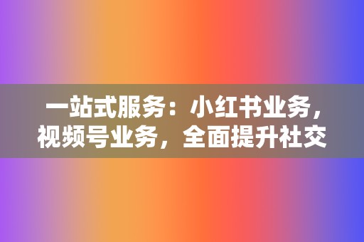 一站式服务：小红书业务，视频号业务，全面提升社交影响力！