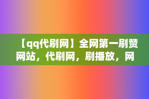 【qq代刷网】全网第一刷赞网站，代刷网，刷播放，网红业务网