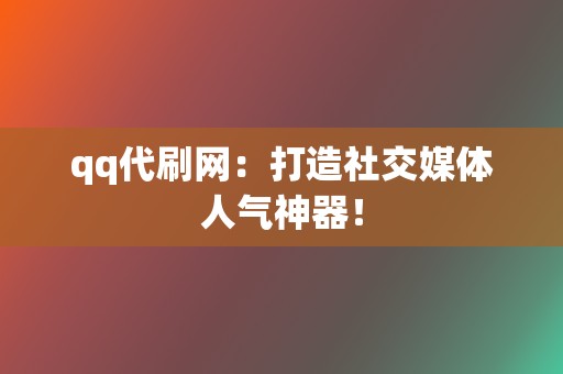 qq代刷网：打造社交媒体人气神器！