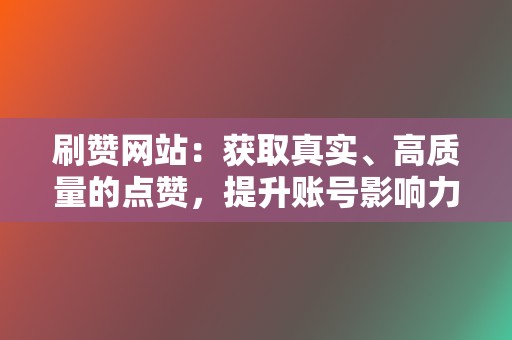 刷赞网站：获取真实、高质量的点赞，提升账号影响力！