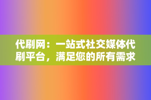 代刷网：一站式社交媒体代刷平台，满足您的所有需求！