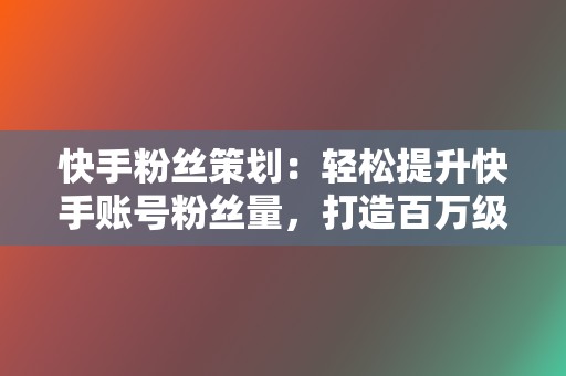 快手粉丝策划：轻松提升快手账号粉丝量，打造百万级粉丝账号！