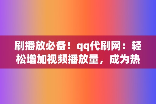 刷播放必备！qq代刷网：轻松增加视频播放量，成为热门达人