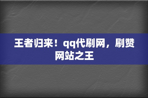 王者归来！qq代刷网，刷赞网站之王  第2张