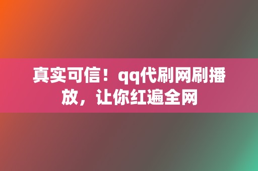 真实可信！qq代刷网刷播放，让你红遍全网