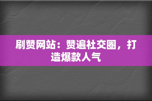 刷赞网站：赞遍社交圈，打造爆款人气