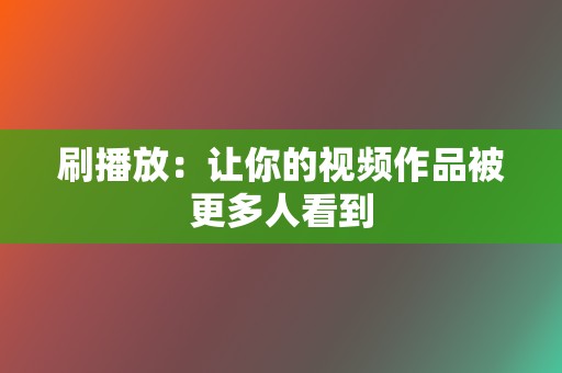 刷播放：让你的视频作品被更多人看到