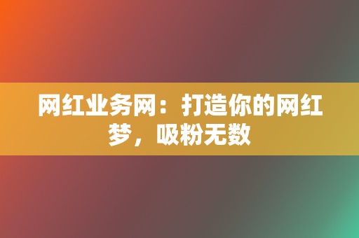 网红业务网：打造你的网红梦，吸粉无数