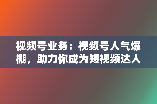 视频号业务：视频号人气爆棚，助力你成为短视频达人