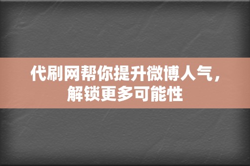 代刷网帮你提升微博人气，解锁更多可能性  第2张