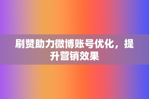 刷赞助力微博账号优化，提升营销效果