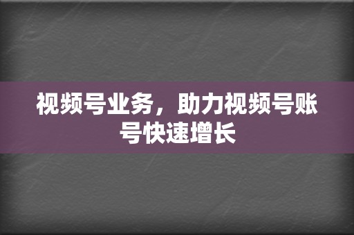 视频号业务，助力视频号账号快速增长