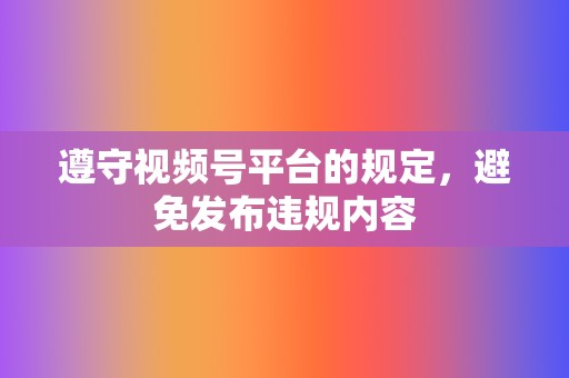 遵守视频号平台的规定，避免发布违规内容