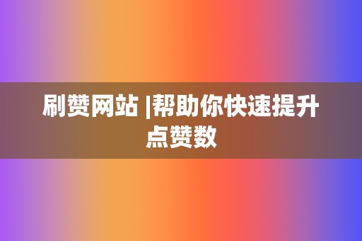 刷赞网站 |帮助你快速提升点赞数  第2张