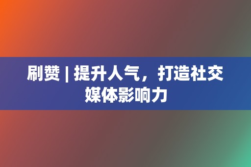 刷赞 | 提升人气，打造社交媒体影响力  第2张