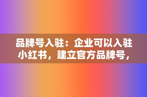 品牌号入驻：企业可以入驻小红书，建立官方品牌号，发布优质内容，与用户互动，提升品牌知名度。  第2张