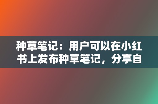 种草笔记：用户可以在小红书上发布种草笔记，分享自己的消费体验，推荐品牌产品，产生口碑效应。