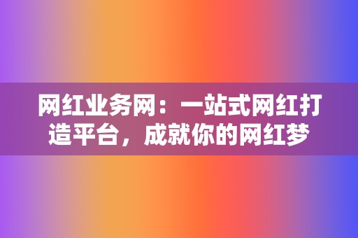 网红业务网：一站式网红打造平台，成就你的网红梦