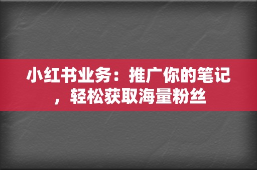 小红书业务：推广你的笔记，轻松获取海量粉丝