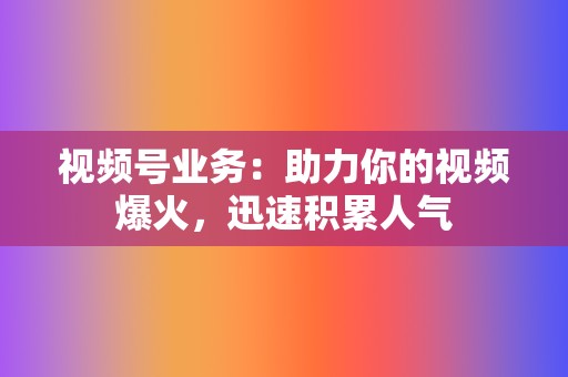 视频号业务：助力你的视频爆火，迅速积累人气