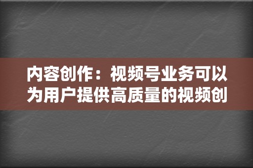 内容创作：视频号业务可以为用户提供高质量的视频创作服务，包括脚本编写、拍摄以下优势： 微信生态系统：视频号是微信生态系统中的一部分，可以轻松接触到庞大的用户群。