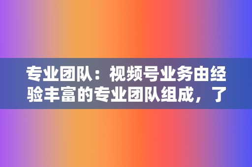 专业团队：视频号业务由经验丰富的专业团队组成，了解视频号平台和最佳实践。