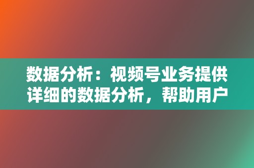 数据分析：视频号业务提供详细的数据分析，帮助用户跟踪视频的性能并优化其策略。  第2张