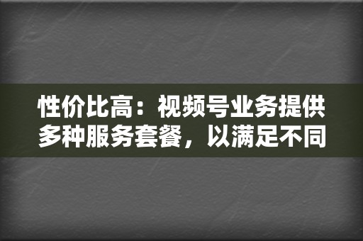 性价比高：视频号业务提供多种服务套餐，以满足不同预算和需求，确保性价比高。  第2张