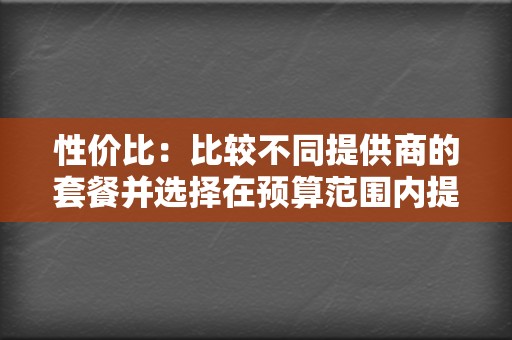 性价比：比较不同提供商的套餐并选择在预算范围内提供最佳价值的提供商。  第2张