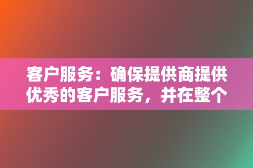 客户服务：确保提供商提供优秀的客户服务，并在整个合作过程中提供支持。