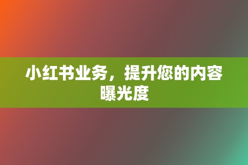 小红书业务，提升您的内容曝光度