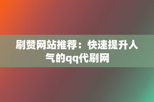 刷赞网站推荐：快速提升人气的qq代刷网