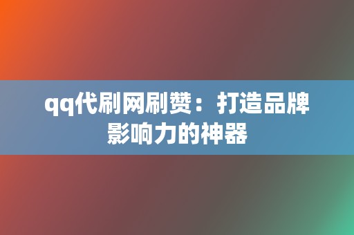 qq代刷网刷赞：打造品牌影响力的神器