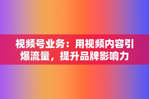 视频号业务：用视频内容引爆流量，提升品牌影响力