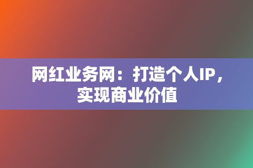 网红业务网：打造个人IP，实现商业价值