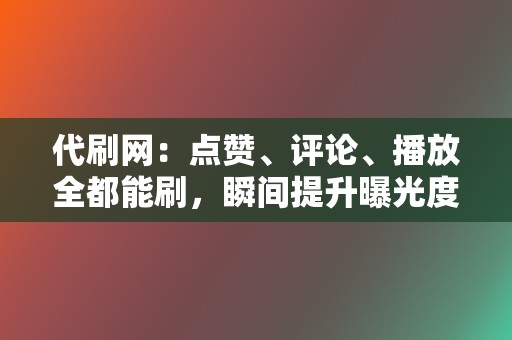 代刷网：点赞、评论、播放全都能刷，瞬间提升曝光度