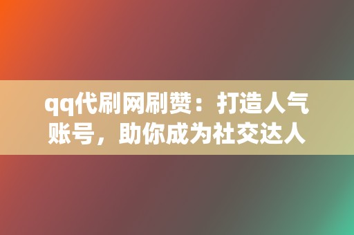 qq代刷网刷赞：打造人气账号，助你成为社交达人