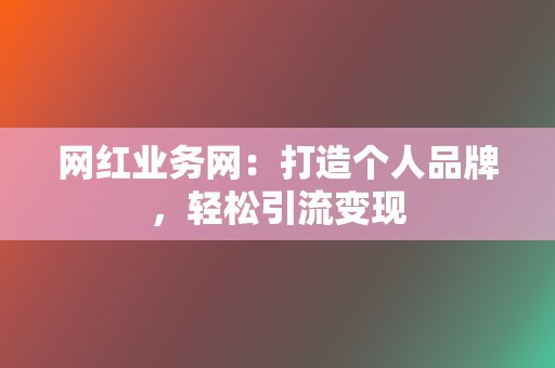 网红业务网：打造个人品牌，轻松引流变现