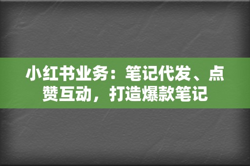 小红书业务：笔记代发、点赞互动，打造爆款笔记