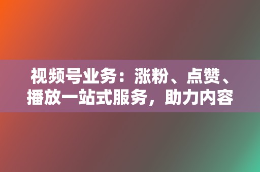 视频号业务：涨粉、点赞、播放一站式服务，助力内容出圈