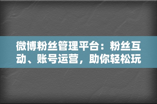 微博粉丝管理平台：粉丝互动、账号运营，助你轻松玩转微博  第2张