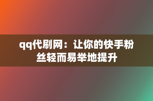 qq代刷网：让你的快手粉丝轻而易举地提升