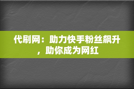 代刷网：助力快手粉丝飙升，助你成为网红