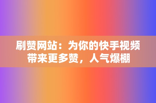 刷赞网站：为你的快手视频带来更多赞，人气爆棚  第2张