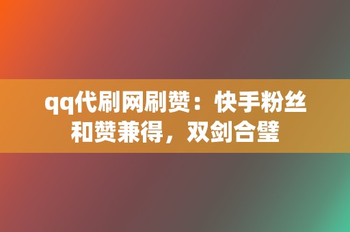 qq代刷网刷赞：快手粉丝和赞兼得，双剑合璧  第2张