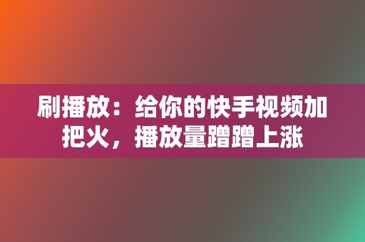 刷播放：给你的快手视频加把火，播放量蹭蹭上涨  第2张